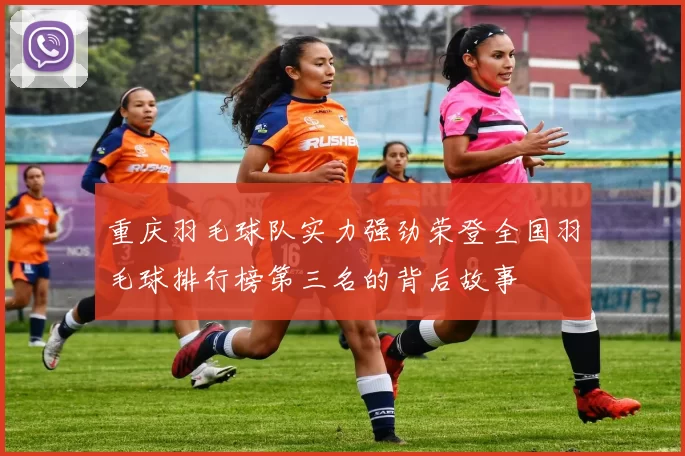 重庆羽毛球队实力强劲荣登全国羽毛球排行榜第三名的背后故事