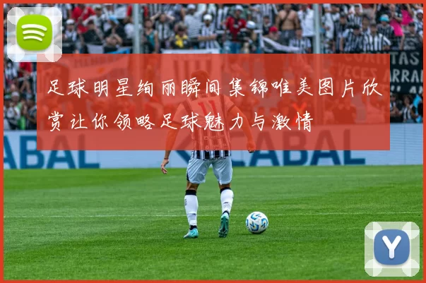 足球明星绚丽瞬间集锦唯美图片欣赏让你领略足球魅力与激情