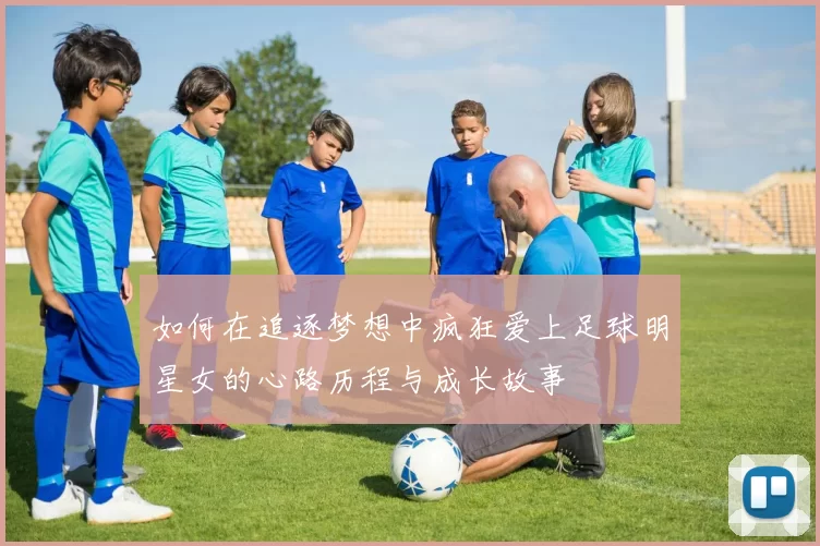如何在追逐梦想中疯狂爱上足球明星女的心路历程与成长故事