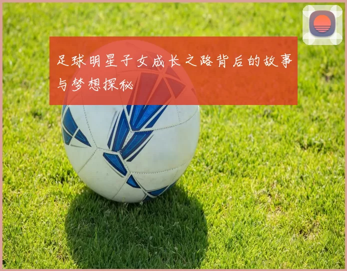 足球明星子女成长之路背后的故事与梦想探秘
