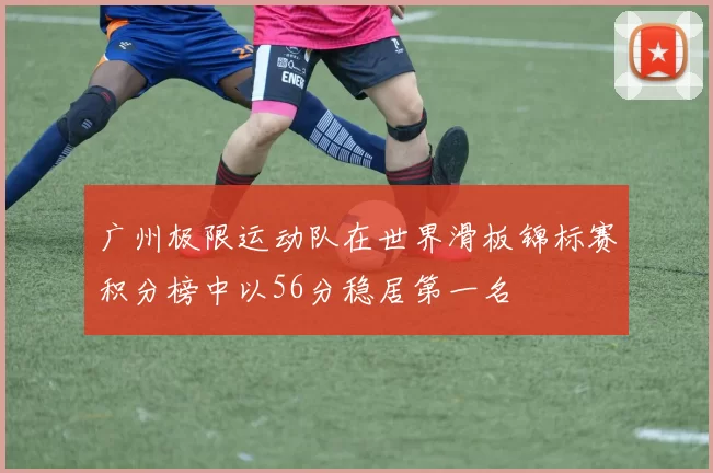 广州极限运动队在世界滑板锦标赛积分榜中以56分稳居第一名