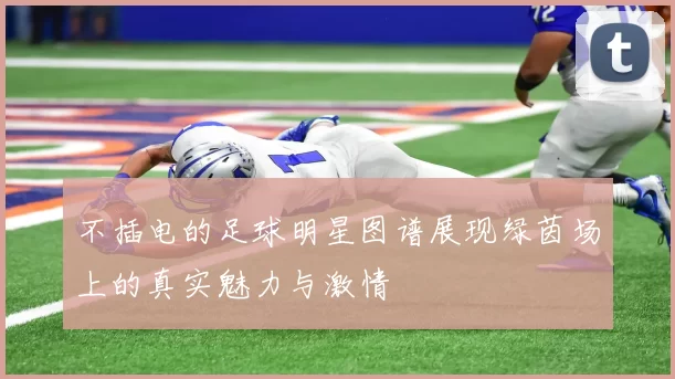 不插电的足球明星图谱展现绿茵场上的真实魅力与激情