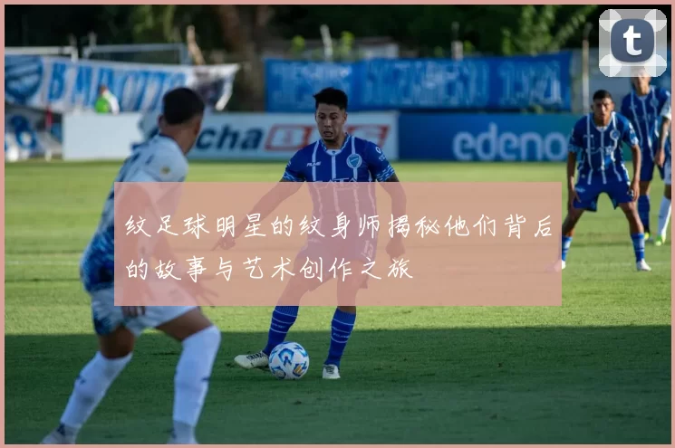 纹足球明星的纹身师揭秘他们背后的故事与艺术创作之旅