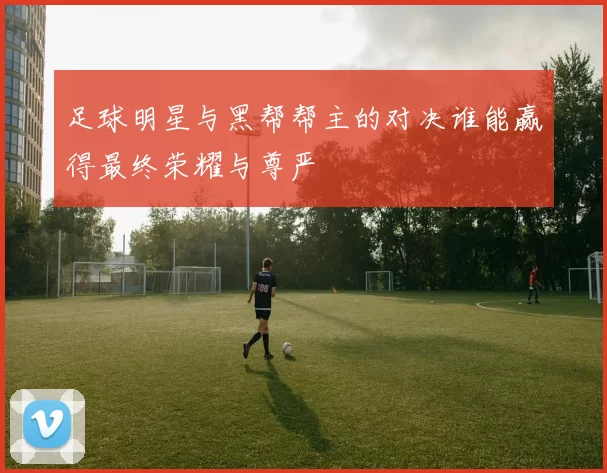 足球明星与黑帮帮主的对决谁能赢得最终荣耀与尊严