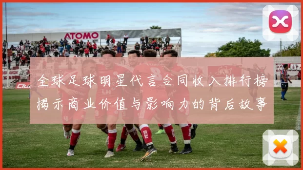 全球足球明星代言合同收入排行榜揭示商业价值与影响力的背后故事