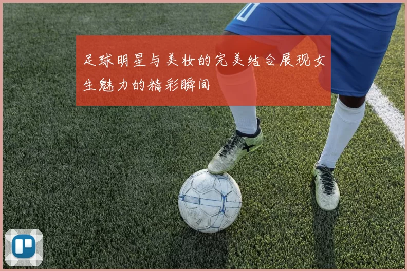 足球明星与美妆的完美结合展现女生魅力的精彩瞬间