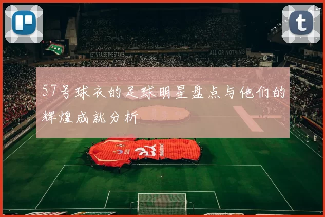 57号球衣的足球明星盘点与他们的辉煌成就分析