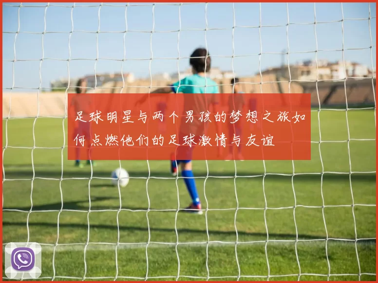 足球明星与两个男孩的梦想之旅如何点燃他们的足球激情与友谊