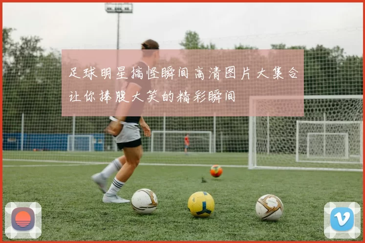 足球明星搞怪瞬间高清图片大集合让你捧腹大笑的精彩瞬间