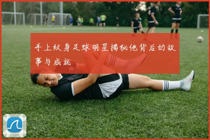 手上纹身足球明星揭秘他背后的故事与成就