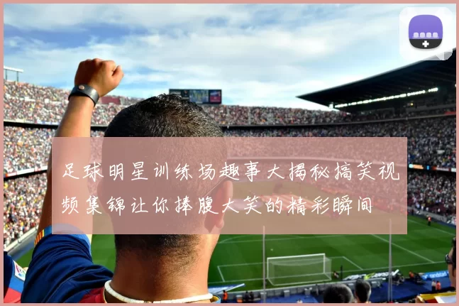 足球明星训练场趣事大揭秘搞笑视频集锦让你捧腹大笑的精彩瞬间