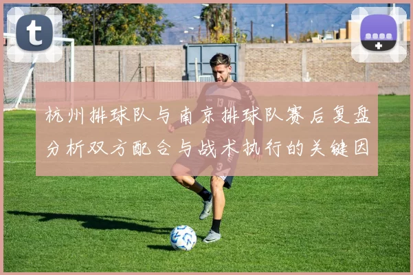 杭州排球队与南京排球队赛后复盘分析双方配合与战术执行的关键因素