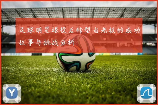 足球明星退役后转型当老板的成功故事与挑战分析