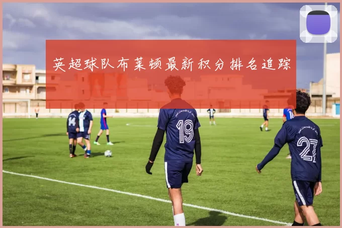 英超球队布莱顿最新积分排名追踪
