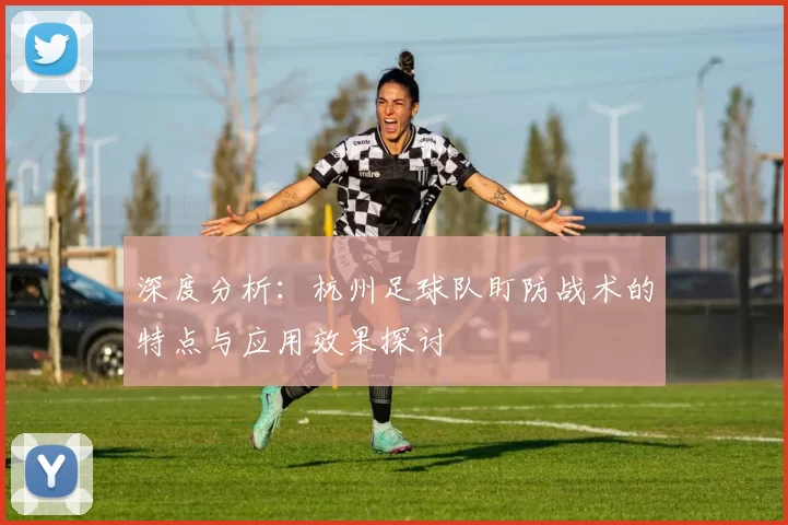 深度分析：杭州足球队盯防战术的特点与应用效果探讨