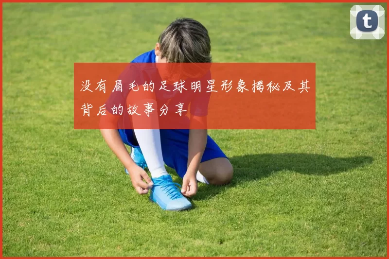 没有眉毛的足球明星形象揭秘及其背后的故事分享