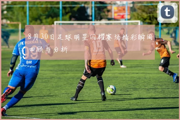 8月30日足球明星闪耀赛场精彩瞬间回顾与分析