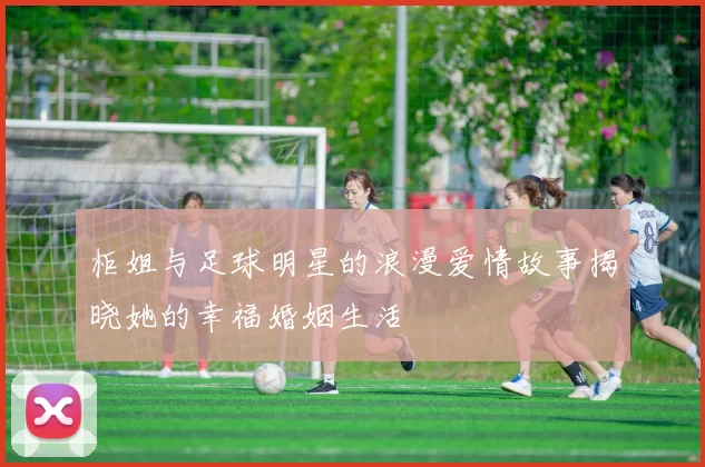 柜姐与足球明星的浪漫爱情故事揭晓她的幸福婚姻生活