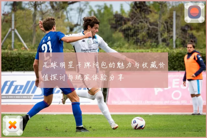 足球明星卡牌闷包的魅力与收藏价值探讨与玩家体验分享