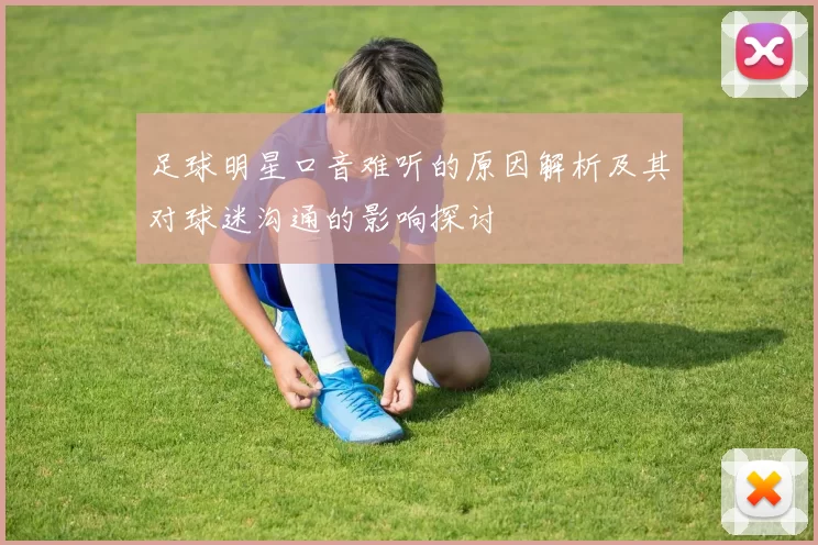 足球明星口音难听的原因解析及其对球迷沟通的影响探讨