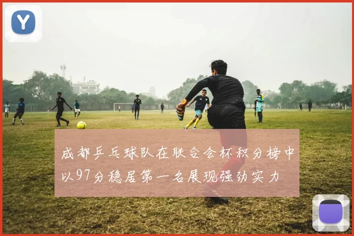 成都乒乓球队在联合会杯积分榜中以97分稳居第一名展现强劲实力