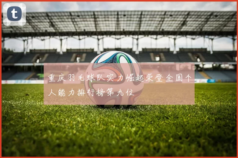 重庆羽毛球队实力崛起荣登全国个人能力排行榜第九位