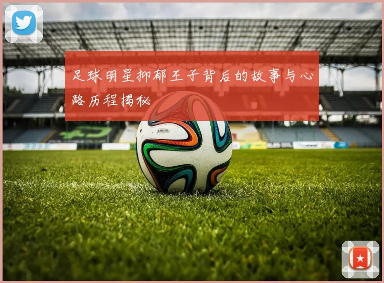 足球明星抑郁王子背后的故事与心路历程揭秘
