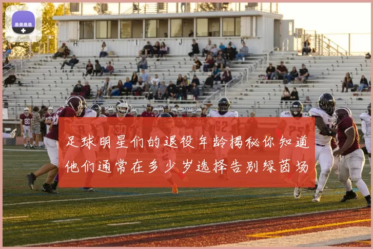 足球明星们的退役年龄揭秘你知道他们通常在多少岁选择告别绿茵场吗