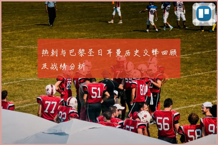 热刺与巴黎圣日耳曼历史交锋回顾及战绩分析