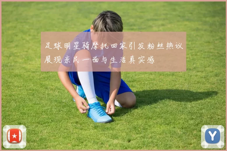 足球明星骑摩托回家引发粉丝热议展现亲民一面与生活真实感