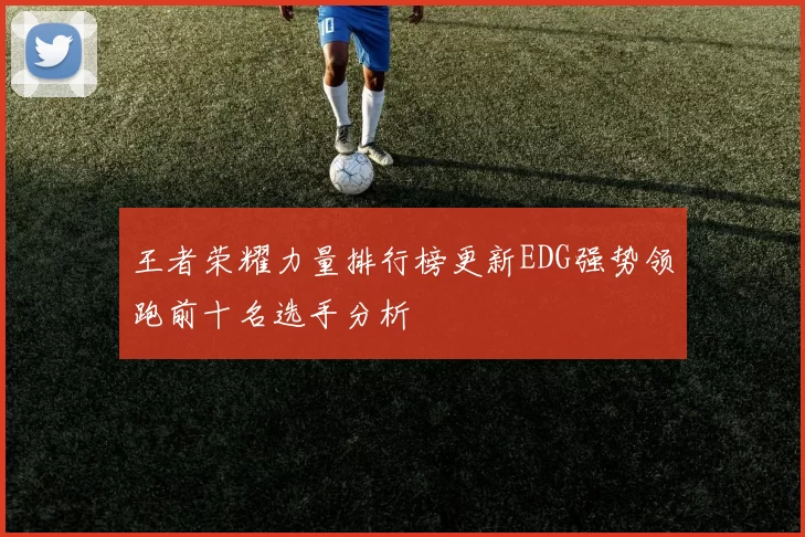 王者荣耀力量排行榜更新EDG强势领跑前十名选手分析