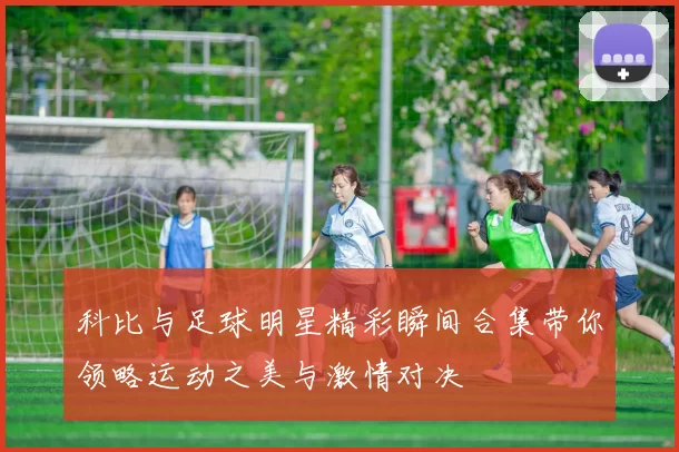 科比与足球明星精彩瞬间合集带你领略运动之美与激情对决
