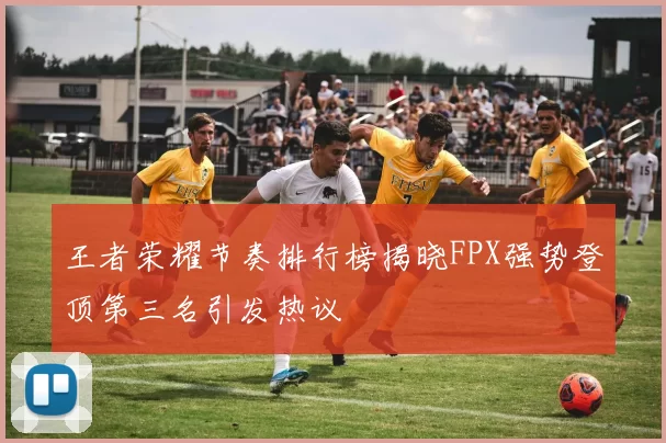 王者荣耀节奏排行榜揭晓FPX强势登顶第三名引发热议