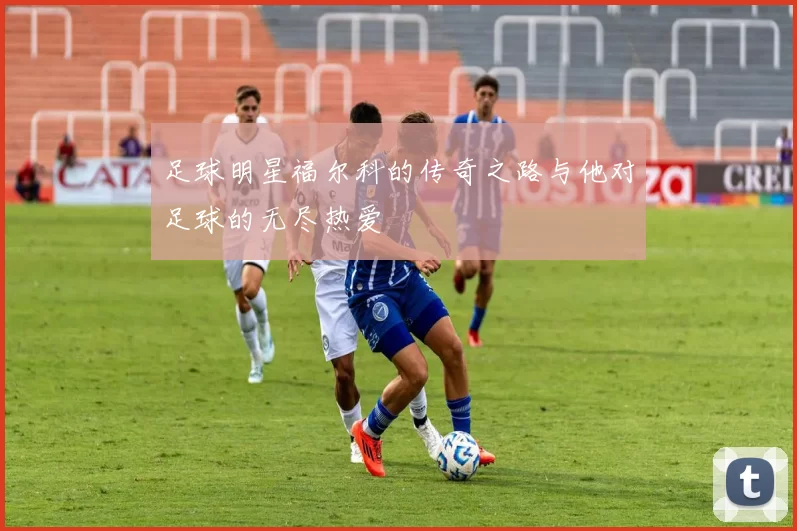 足球明星福尔科的传奇之路与他对足球的无尽热爱