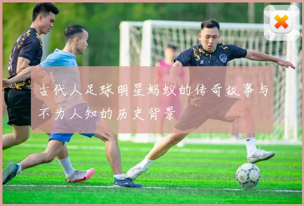 古代人足球明星蚂蚁的传奇故事与不为人知的历史背景