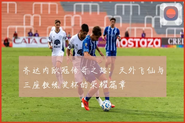 齐达内欧冠传奇之路：天外飞仙与三座教练奖杯的荣耀篇章