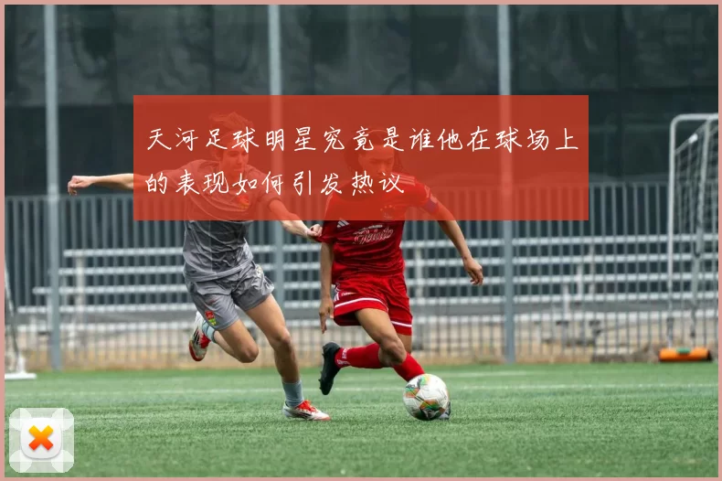 天河足球明星究竟是谁他在球场上的表现如何引发热议