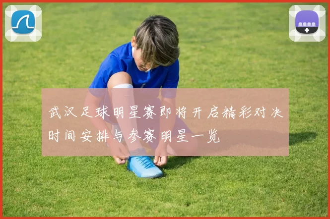 武汉足球明星赛即将开启精彩对决时间安排与参赛明星一览