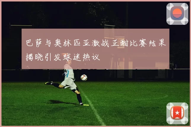 巴萨与奥林匹亚激战正酣比赛结果揭晓引发球迷热议