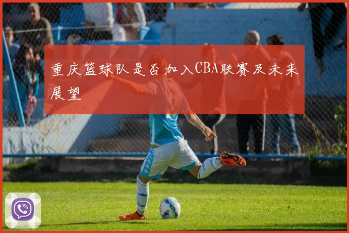重庆篮球队是否加入CBA联赛及未来展望