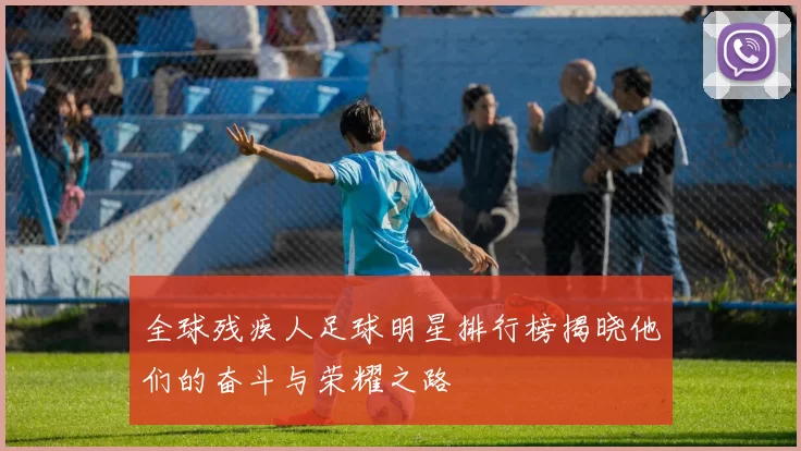 全球残疾人足球明星排行榜揭晓他们的奋斗与荣耀之路