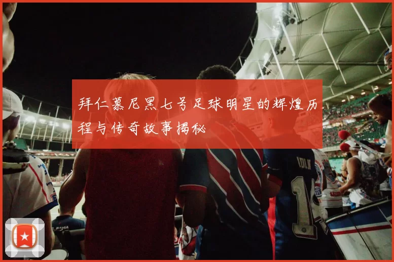 拜仁慕尼黑七号足球明星的辉煌历程与传奇故事揭秘