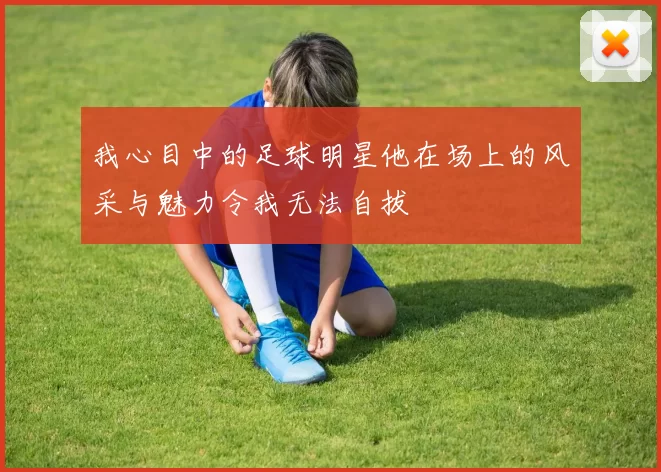 我心目中的足球明星他在场上的风采与魅力令我无法自拔