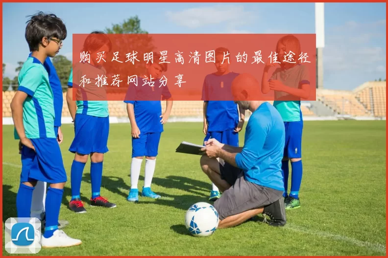 购买足球明星高清图片的最佳途径和推荐网站分享