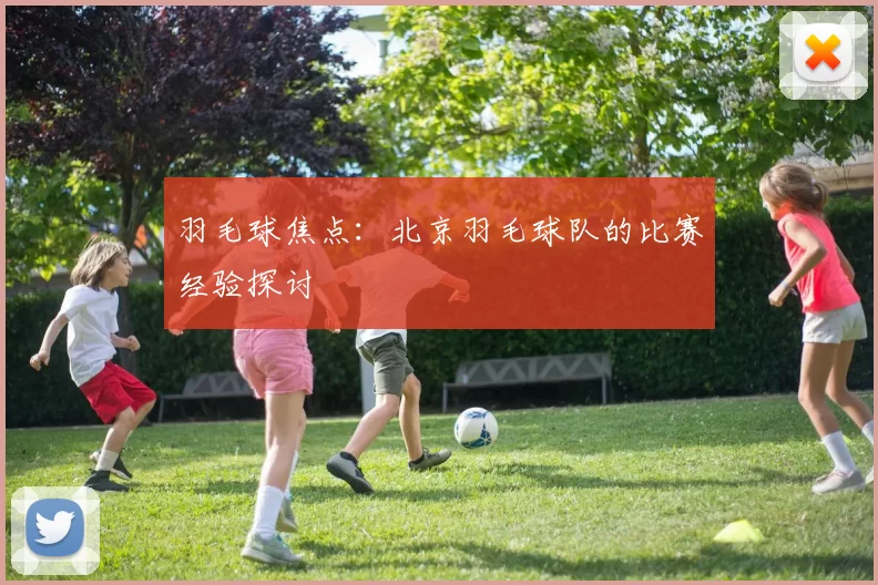 羽毛球焦点：北京羽毛球队的比赛经验探讨