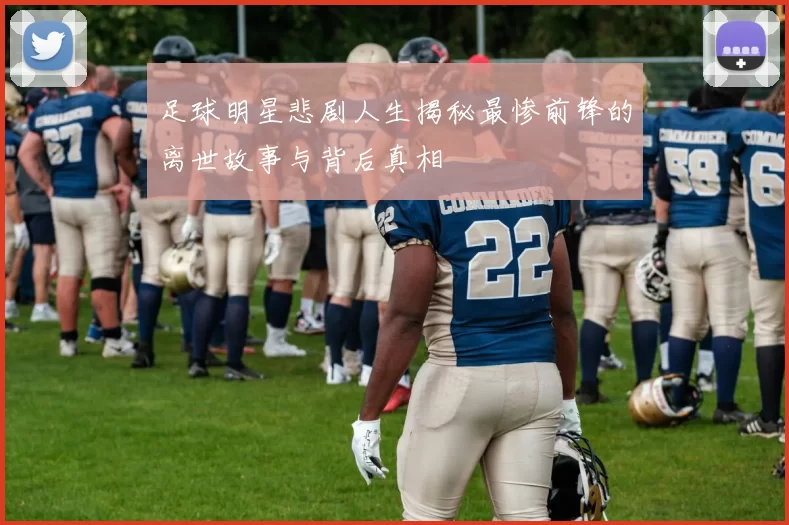 足球明星悲剧人生揭秘最惨前锋的离世故事与背后真相