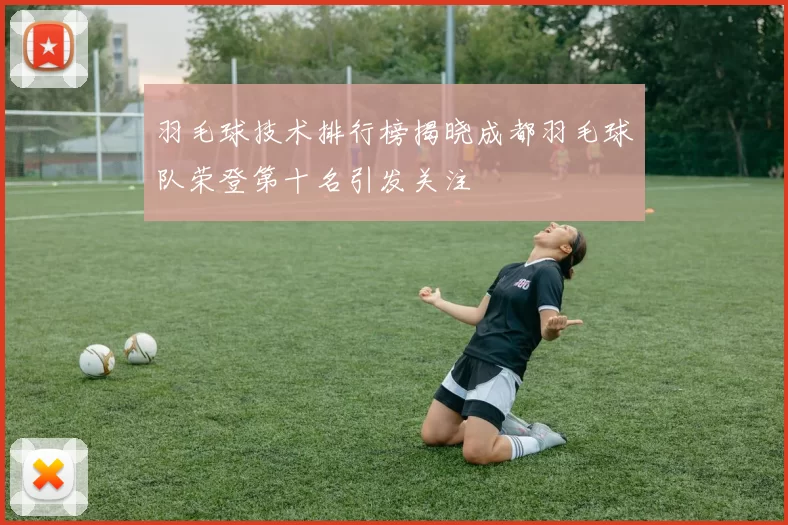 羽毛球技术排行榜揭晓成都羽毛球队荣登第十名引发关注