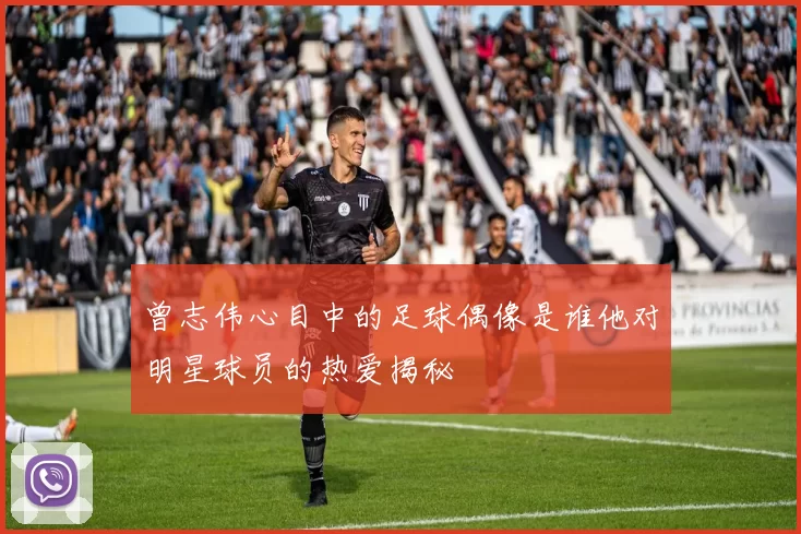 曾志伟心目中的足球偶像是谁他对明星球员的热爱揭秘