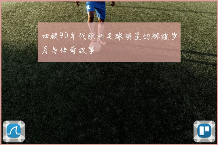 回顾90年代欧洲足球明星的辉煌岁月与传奇故事