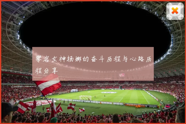 攀岩女神杨娜的奋斗历程与心路历程分享